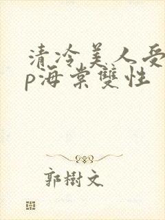清冷美人受被np海棠双性