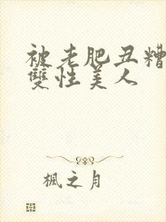 被老肥丑糟蹋的双性美人