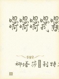 嗯嗯嗯嗯嗯啊啊啊啊啊我想要