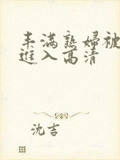 丰满熟妇被猛烈进入高清