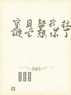 宝贝帮我拉开拉链它想你了