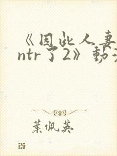 《因此人妻就被ntr了2》动漫