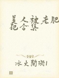 美人被老肥丑侵犯合集