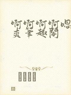 啊啊啊啊嗯唔好爽笔趣阁