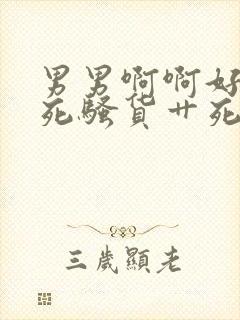 男男啊啊好爽干死骚货艹死啊啊好爽高h小说