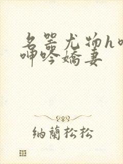 名器尤物h喷汁呻吟娇妻