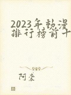 2023年动漫排行榜前十名