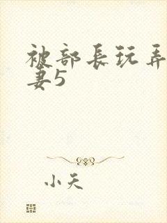 被部长玩弄的人妻5