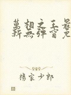 万相之王最新更新无弹窗免费阅读封面