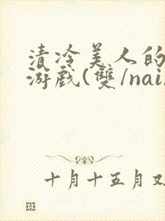 清冷美人的神奇游戏(双/nai)抹茶冰沙