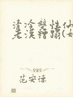 清冷双性仙君被老汉糟蹋(媚人)
