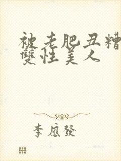 被老肥丑糟蹋的双性美人