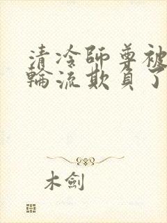 清冷师尊被徒弟轮流欺负了免费阅读