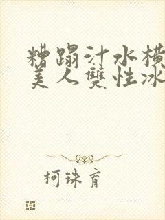 糟蹋汁水横溅的美人双性冰山美人