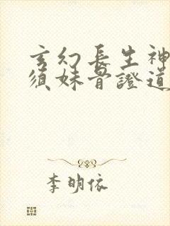 玄幻长生神子何须妹骨证道笔趣阁