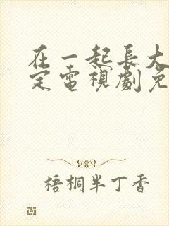 在一起长大的约定电视剧免费观看