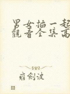 男女插一起免费观看全集高清完整版