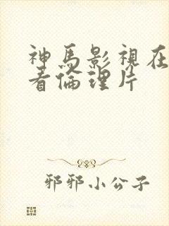 神马影视在线观看伦理片