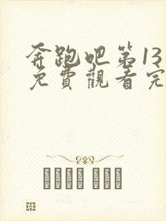 奔跑吧第13季免费观看完整版