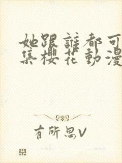 她跟谁都可以全集樱花动漫封面