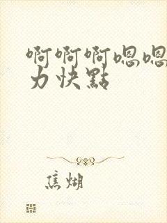 啊啊啊嗯嗯嗯用力快点