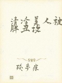 清冷美人被献给胖丑攻