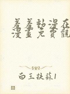 羞羞动漫在线看漫画免费观看下拉