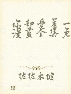 你却爱着一个他漫画全集免费阅读