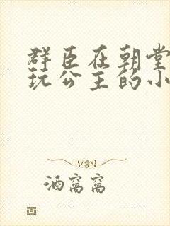 群臣在朝堂上却玩公主的小说