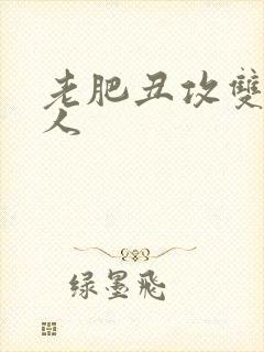 老肥丑攻双性美人