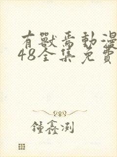 有兽焉动漫1~48全集免费观看完整版