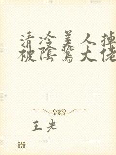 清冷美人掉马后被阴鸷大佬强制宠爱