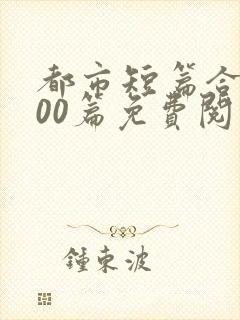 都市短篇合集500篇免费阅读完结