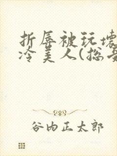 折辱被玩坏的清冷美人(总受/np封面