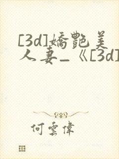 [3d]娇艳美人妻_《[3d]娇艳美人妻》漫