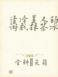 清冷美人的神奇游戏抹茶冰沙 小说