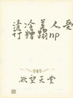 清冷美人受被强行糟蹋np