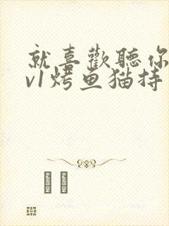 就喜欢听你叫1v1烤鱼猫持竿钓鱼