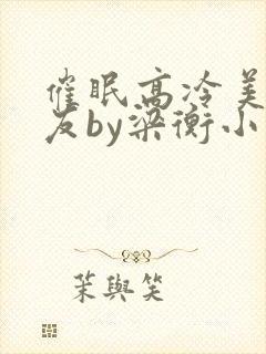 催眠高冷美人室友by梁衡小说讲的什么