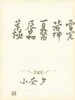 叶辰夏若雪都市极品医神完本小说