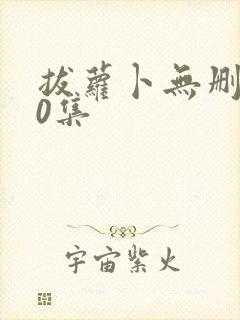 拔萝卜无删减10集