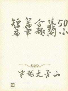 短篇合集500篇笔趣阁小说