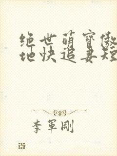 绝世萌宝傲娇爹地快追妻短剧全集