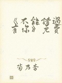 《不能错过的只有你》免费观看完整版