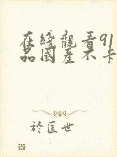 在线观看91精品国产不卡