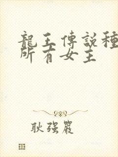 龙王传说种马文所有女主