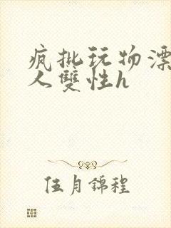 疯批玩物漂亮美人双性h