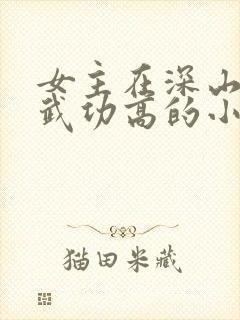 女主在深山长大武功高的小说