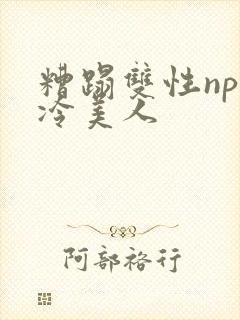 糟蹋双性np清冷美人