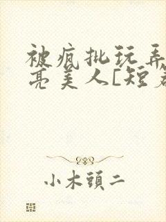 被疯批玩弄的漂亮美人[短篇合集by阿